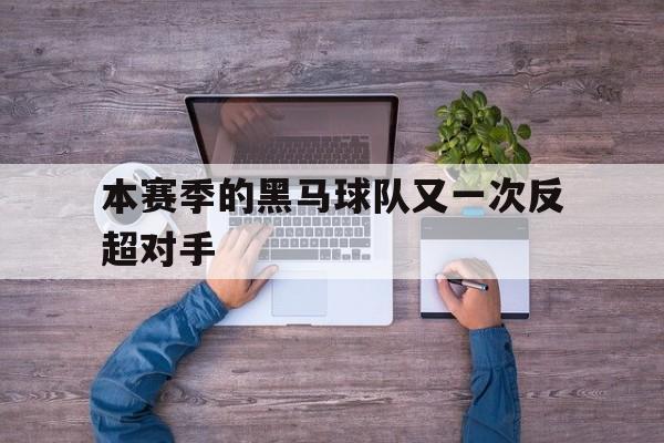 平博官网-本赛季的黑马球队又一次反超对手是谁