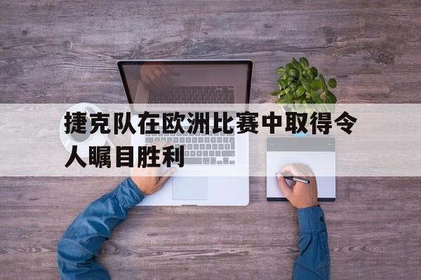 平博APP-捷克队在欧洲比赛中取得令人瞩目胜利的是